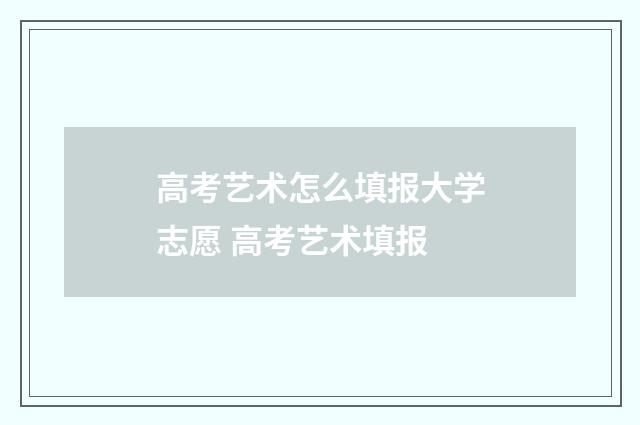 高考艺术怎么填报大学志愿 高考艺术填报