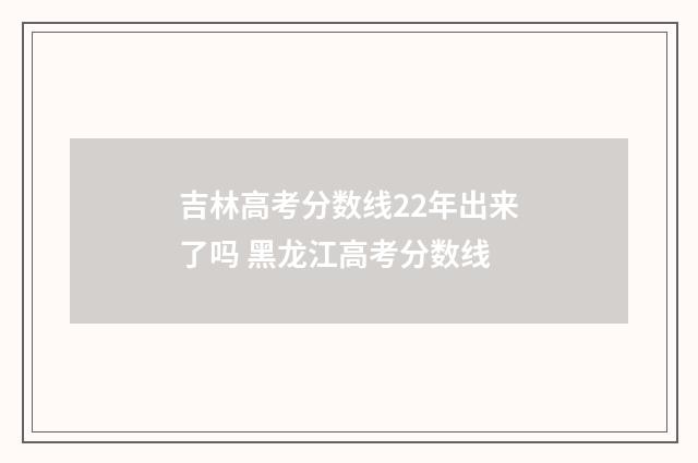 吉林高考分数线22年出来了吗 黑龙江高考分数线