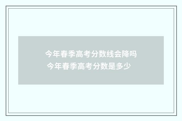 今年春季高考分数线会降吗 今年春季高考分数是多少