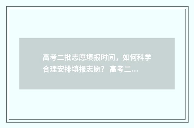 高考二批志愿填报时间，如何科学合理安排填报志愿？ 高考二批志愿填报