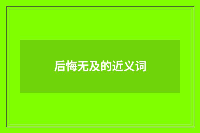 后悔无及的近义词