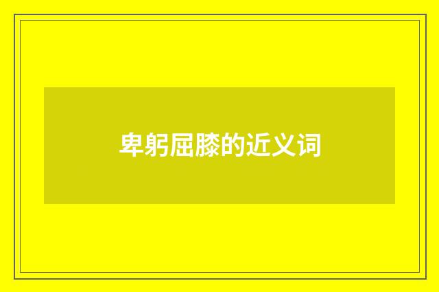 卑躬屈膝的近义词