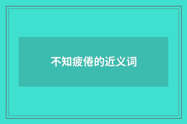 不知疲倦的近义词