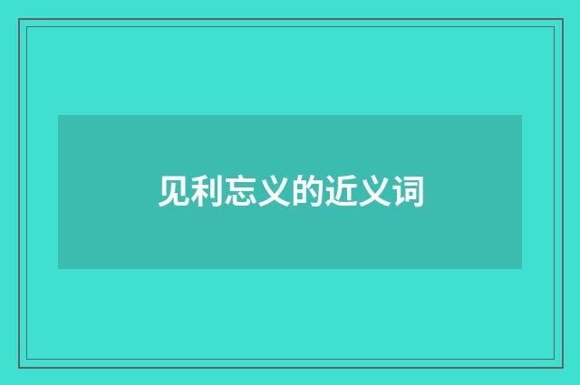 见利忘义的近义词