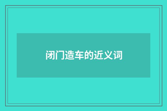 闭门造车的近义词