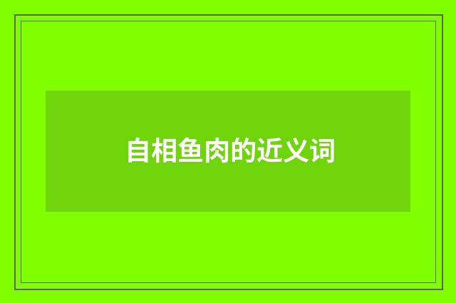 自相鱼肉的近义词
