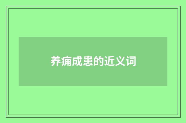 养痈成患的近义词