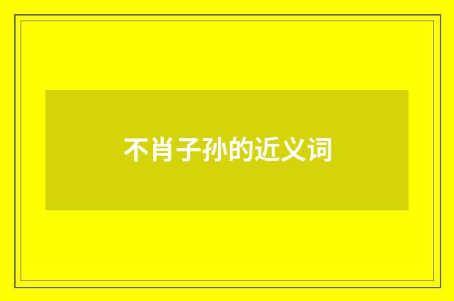 不肖子孙的近义词