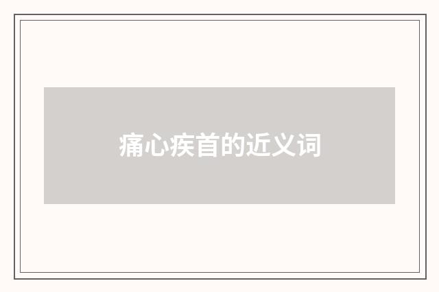 痛心疾首的近义词