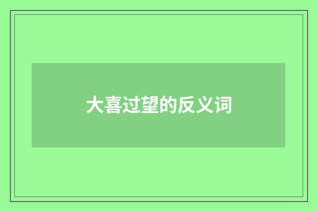 大喜过望的反义词