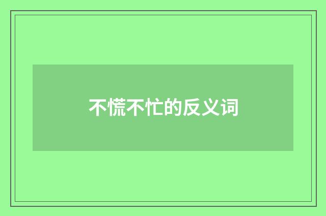 不慌不忙的反义词