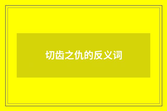 切齿之仇的反义词