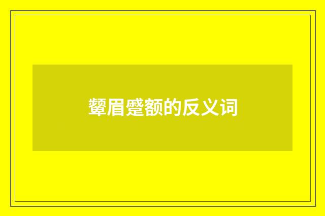 颦眉蹙额的反义词