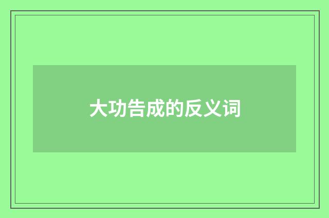 大功告成的反义词