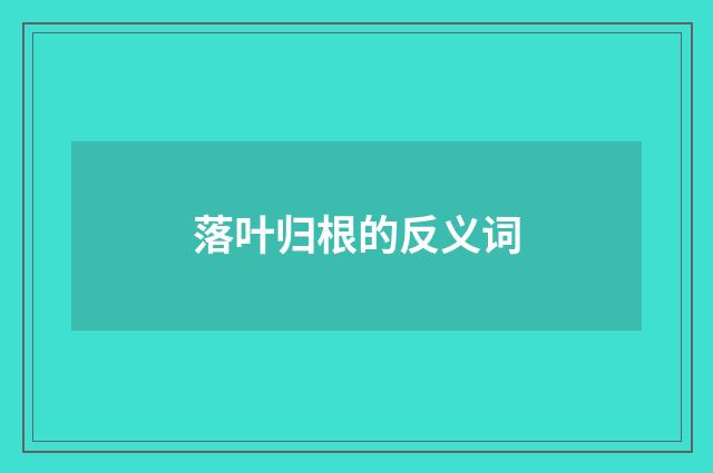 落叶归根的反义词