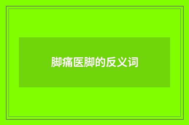 脚痛医脚的反义词
