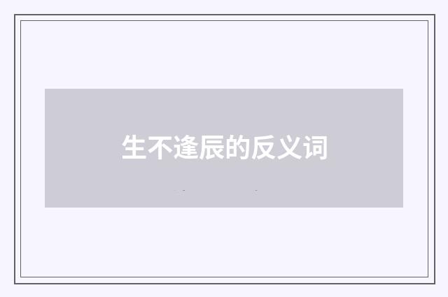 生不逢辰的反义词