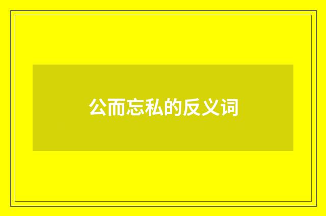 公而忘私的反义词