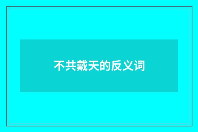 不共戴天的反义词