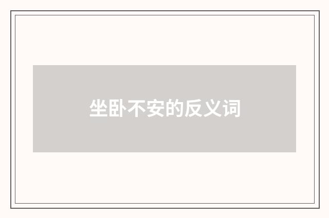 坐卧不安的反义词