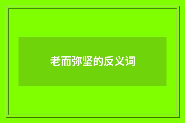 老而弥坚的反义词