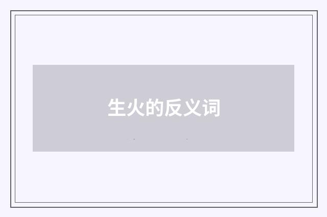 生火的反义词