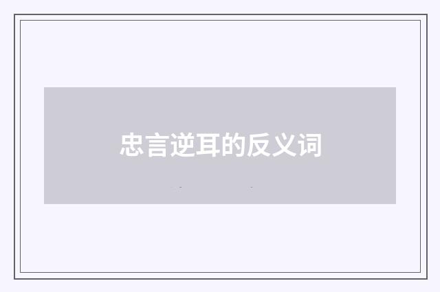 忠言逆耳的反义词