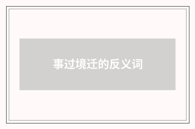 事过境迁的反义词
