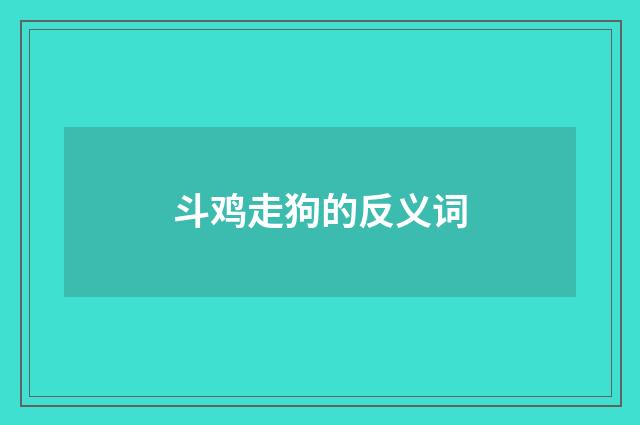 斗鸡走狗的反义词