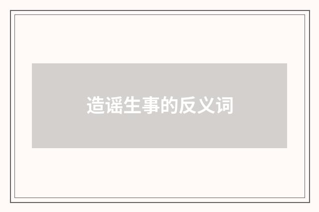 造谣生事的反义词