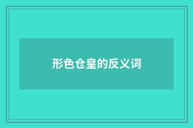 形色仓皇的反义词