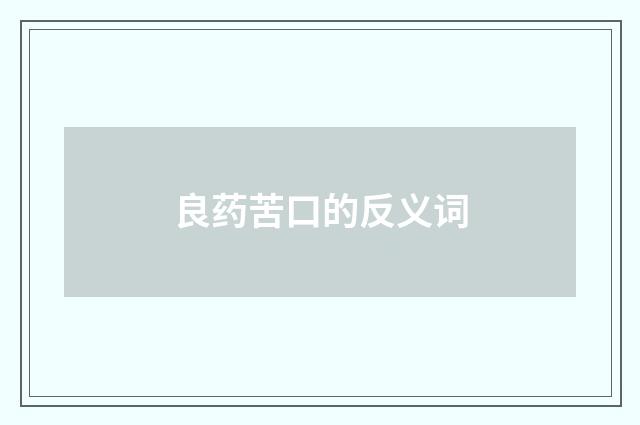 良药苦口的反义词