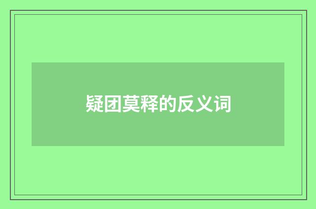 疑团莫释的反义词