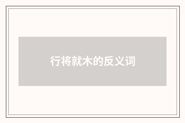 行将就木的反义词