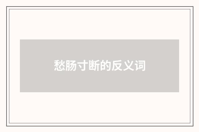 愁肠寸断的反义词