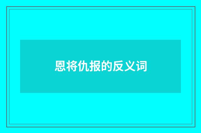 恩将仇报的反义词