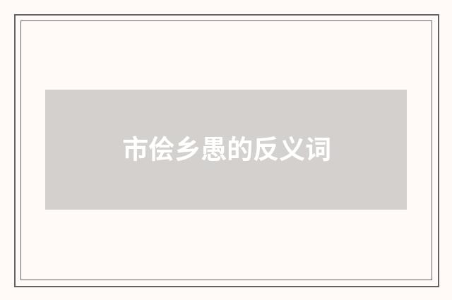 市侩乡愚的反义词