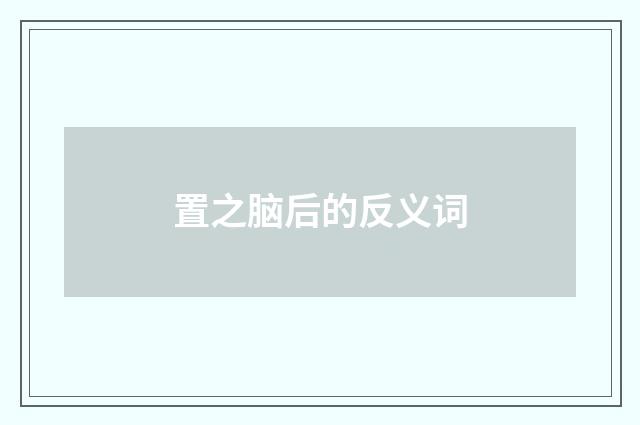 置之脑后的反义词