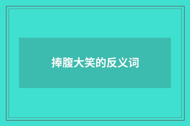 捧腹大笑的反义词