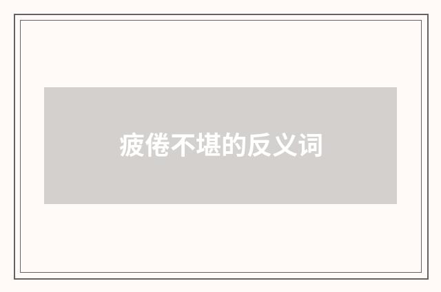 疲倦不堪的反义词