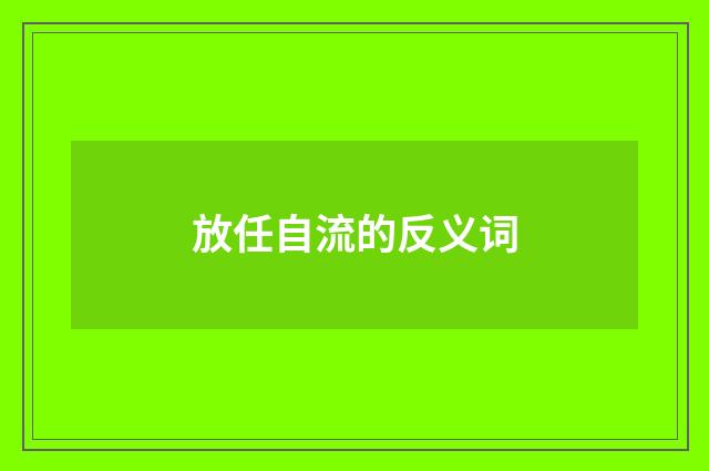 放任自流的反义词