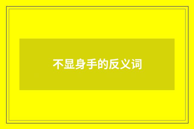 不显身手的反义词