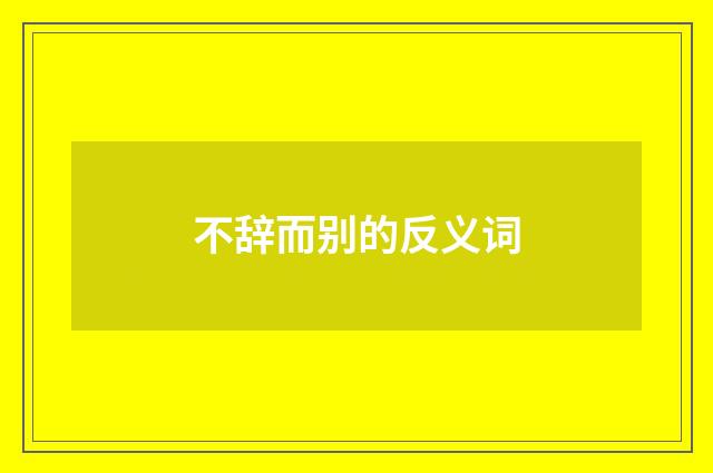 不辞而别的反义词