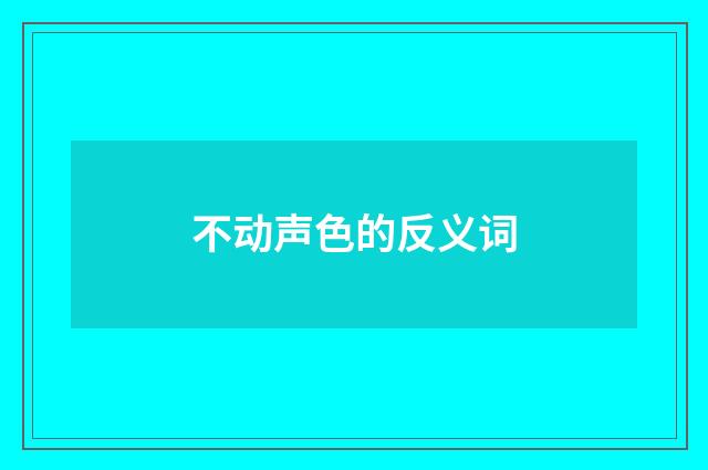 不动声色的反义词