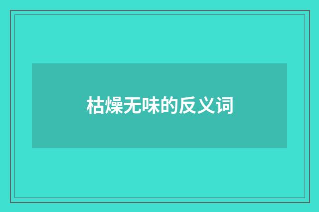 枯燥无味的反义词