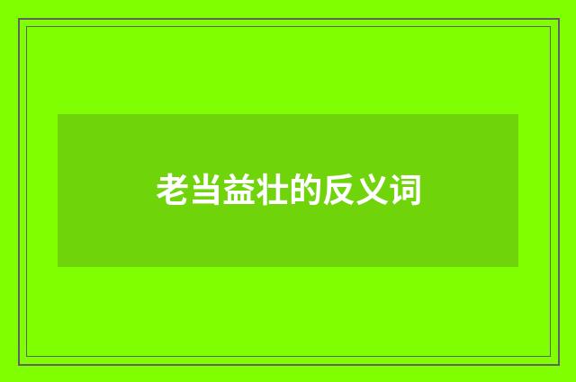 老当益壮的反义词