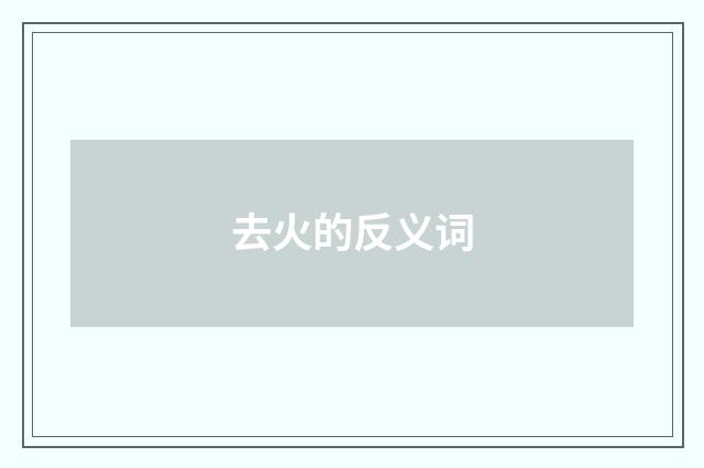 去火的反义词