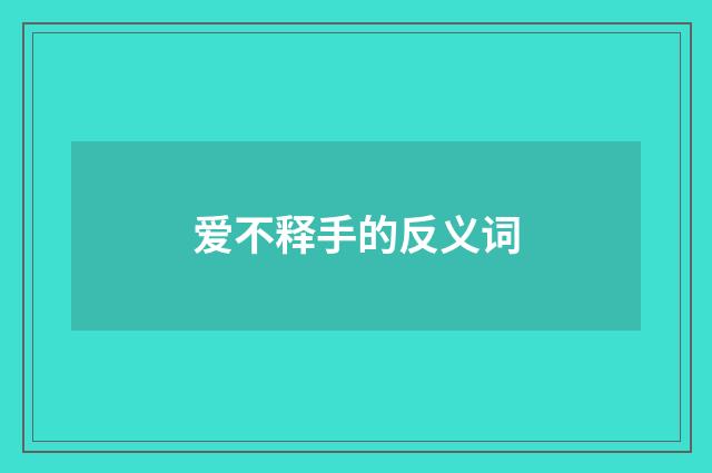 爱不释手的反义词