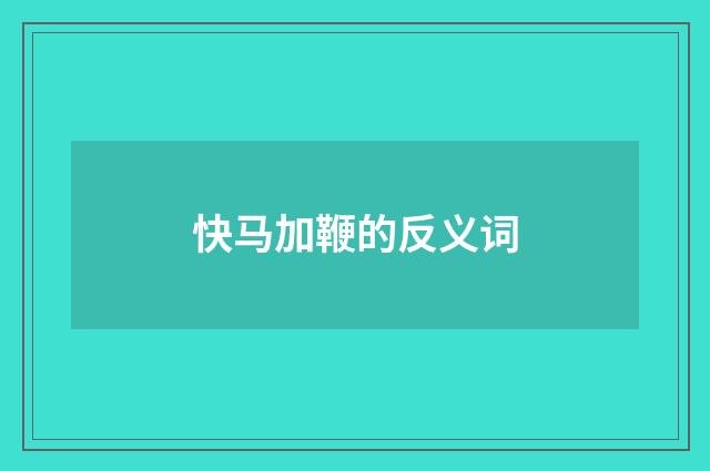 快马加鞭的反义词
