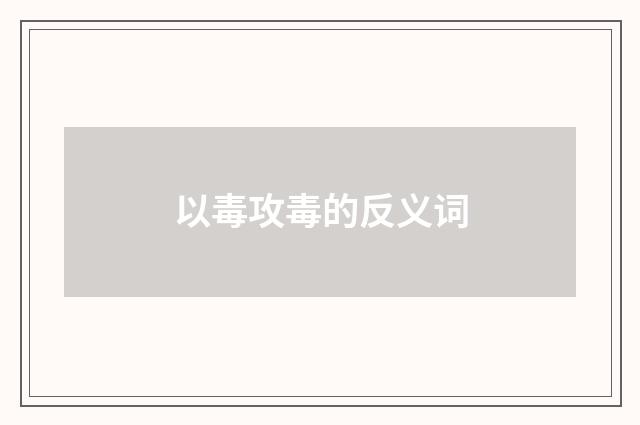 以毒攻毒的反义词